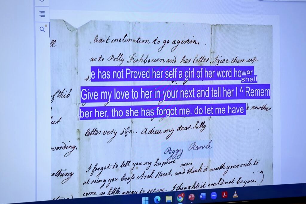 A transcription of an old letter reads has not Proved her self a girl of her word hower Give my love to her in your next and tell her I shall Remember her, tho she has forgot me. do let me have